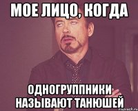 мое лицо, когда одногруппники называют танюшей