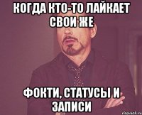 когда кто-то лайкает свои же фокти, статусы и записи