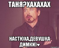 таня?хахахах настюха,девушка димки)♥