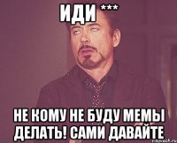 иди *** не кому не буду мемы делать! сами давайте