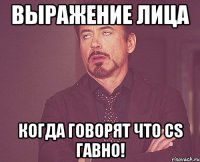 выражение лица когда говорят что cs гавно!