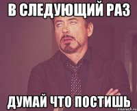 в следующий раз думай что постишь