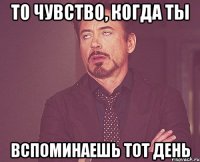 то чувство, когда ты вспоминаешь тот день