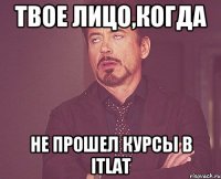 твое лицо,когда не прошел курсы в itlat