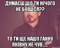 думаєш,що ти нічого не боїшся?? то ти ще нашу ганну яківну не чув......