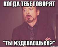 когда тебе говорят "ты издеваешься?"