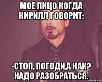 мое лицо когда кирилл говорит: -стоп, погоди,а как? надо разобраться.