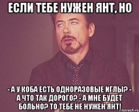 если тебе нужен янт, но - а у коба есть одноразовые иглы? - а что так дорого? - а мне будет больно? то тебе не нужен янт!