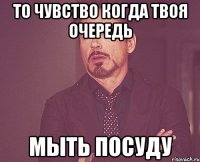 то чувство когда твоя очередь мыть посуду