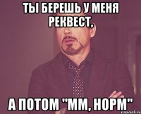 ты берешь у меня реквест, а потом "мм, норм"