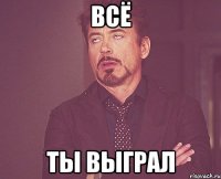 всё ты выграл