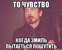 то чувство когда эмиль пытаеться пошутить