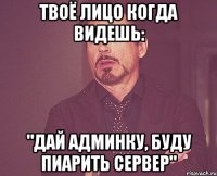 твоё лицо когда видешь: "дай админку, буду пиарить сервер"