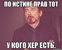 по истине прав тот у кого хер есть.