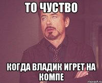 то чуство когда владик игрет на компе