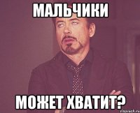 мальчики может хватит?