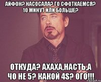 айфон? насосала? го сфоткаемся? 10 минут или больше? откуда? ахаха,насть,а чо не 5? какой 4s? ого!!!