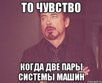 то чувство когда две пары системы машин