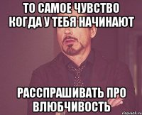 то самое чувство когда у тебя начинают расспрашивать про влюбчивость