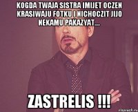 kogda twaja sistra imijet oczen krasiwaju fotku i nichoczit jijo nekamu pakazyat.... zastrelis !!!