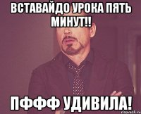 вставайдо урока пять минут!! пффф удивила!