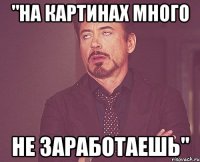 "на картинах много не заработаешь"