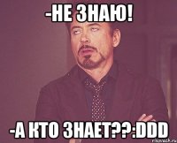 -не знаю! -а кто знает??:ddd