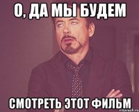 о, да мы будем смотреть этот фильм