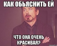 как обьяснить ей что она очень красивая?