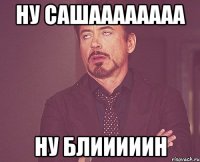 ну сашаааааааа ну блииииин