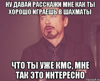 ну давай расскажи мне как ты хорошо играешь в шахматы что ты уже кмс, мне так это интересно