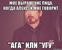 мое выражение лица, когда алексей мне говорит: "ага" или "угу"