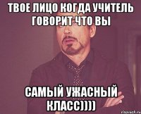 твое лицо когда учитель говорит что вы самый ужасный класс))))