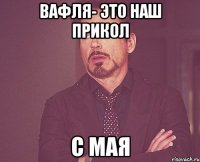 вафля- это наш прикол с мая