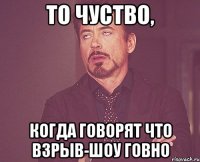 то чуство, когда говорят что взрыв-шоу говно