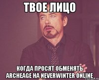 твое лицо когда просят обменять archeage на neverwinter online