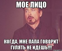 мое лицо когда, мне папа говорит гулять не идешь!!!