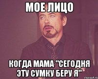 мое лицо когда мама "сегодня эту сумку беру я"