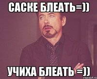 саске блеать=)) учиха блеать =))