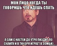 мой лицо когда ты говоришь что идёшь спать а сам с настей до утра пиздит по скайпу и в тихоря играет в зомби)