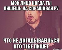 мой лицо когда ты пишешь на спрашивай.ру что не догадываешься кто тебе пишет