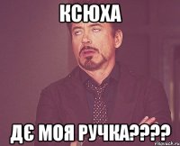 ксюха дє моя ручка???