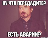 ну что передадите? есть аварии?