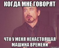 когда мне говорят что у меня ненастоящая машина времени