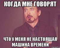 когда мне говорят что у меня не настоящая машина времени