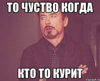 то чуство когда кто то курит