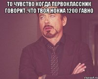 то чувство когда первоклассник говорит ,что твоя нокиа 1200 гавно 