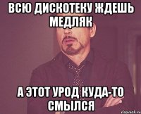 всю дискотеку ждешь медляк а этот урод куда-то смылся