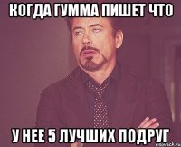 когда гумма пишет что у нее 5 лучших подруг