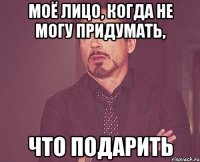 моё лицо, когда не могу придумать, что подарить